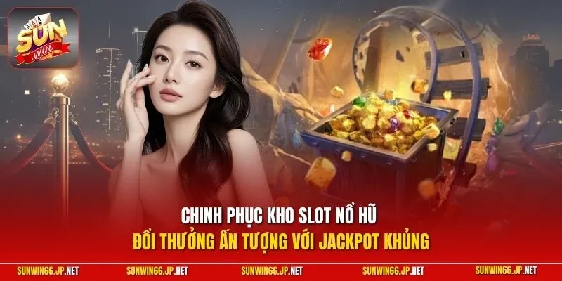 Chinh phục kho slot nổ hũ đổi thưởng ấn tượng với jackpot khủng